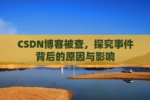 CSDN博客被查,探究事件背后的原因与影响